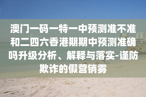 澳門一碼一特一中預測準不準和二四六香港期期中預測準確嗎升級分析、解釋與落實-謹防欺詐的假營銷霧