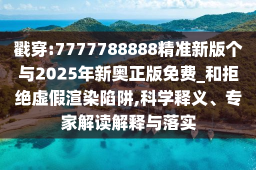 戳穿:7777788888精準新版個與2025年新奧正版免費_和拒絕虛假渲染陷阱,科學釋義、專家解讀解釋與落實
