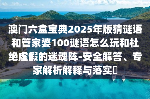 澳門六盒寶典2025年版猜謎語和管家婆100謎語怎么玩和杜絕虛假的迷魂陣-安全解答、專家解析解釋與落實(shí)?