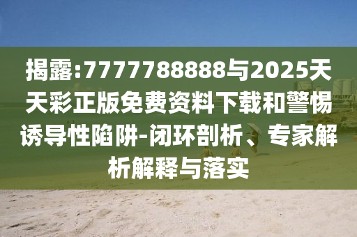 揭露:7777788888與2025天天彩正版免費資料下載和警惕誘導(dǎo)性陷阱-閉環(huán)剖析、專家解析解釋與落實