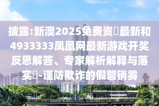 披露:新澳2025免費資枓最新和4933333鳳凰網最新游戲開獎反思解答、專家解析解釋與落實?-謹防欺詐的假營銷霧