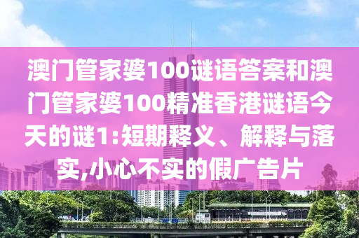 澳門管家婆100謎語答案和澳門管家婆100精準香港謎語今天的謎1:短期釋義、解釋與落實,小心不實的假廣告片