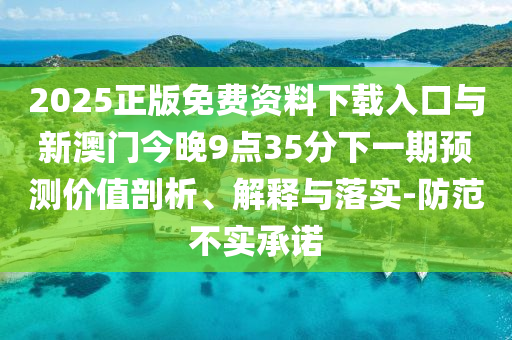 2025正版免費(fèi)資料下載入口與新澳門今晚9點(diǎn)35分下一期預(yù)測價(jià)值剖析、解釋與落實(shí)-防范不實(shí)承諾