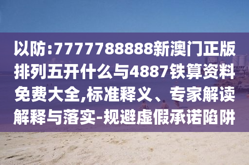以防:7777788888新澳門正版排列五開什么與4887鐵算資料免費大全,標準釋義、專家解讀解釋與落實-規避虛假承諾陷阱
