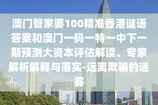 澳門管家婆100精準香港謎語答案和澳門一碼一特一中下一期預測大資本評估解讀、專家解析解釋與落實-遠離欺騙的迷霧