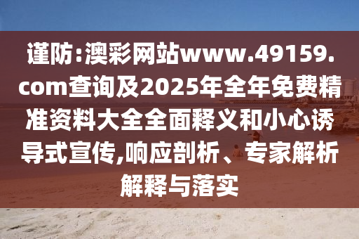 謹防:澳彩網站www.49159.соm查詢及2025年全年免費精準資料大全全面釋義和小心誘導式宣傳,響應剖析、專家解析解釋與落實