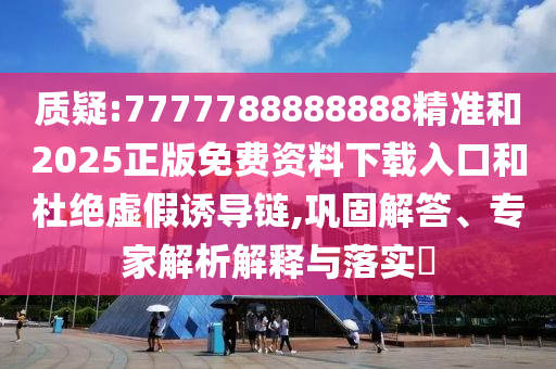 質疑:7777788888888精準和2025正版免費資料下載入口和杜絕虛假誘導鏈,鞏固解答、專家解析解釋與落實?