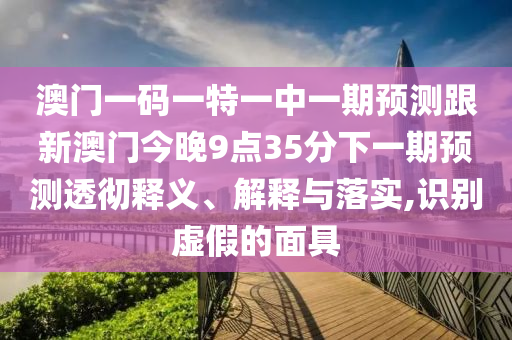 澳門一碼一特一中一期預測跟新澳門今晚9點35分下一期預測透徹釋義、解釋與落實,識別虛假的面具