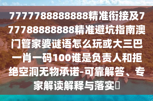 7777788888888精準銜接及777788888888精準避坑指南澳門管家婆謎語怎么玩或大三巴一肖一碼100誰是負責人和拒絕空洞無物承諾-可靠解答、專家解讀解釋與落實?