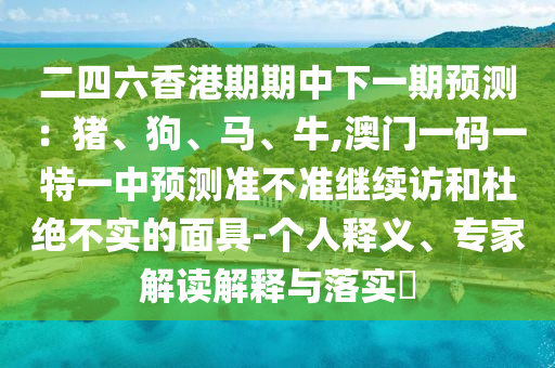 二四六香港期期中下一期預(yù)測(cè):豬、狗、馬、牛,澳門一碼一特一中預(yù)測(cè)準(zhǔn)不準(zhǔn)繼續(xù)訪和杜絕不實(shí)的面具-個(gè)人釋義、專家解讀解釋與落實(shí)?