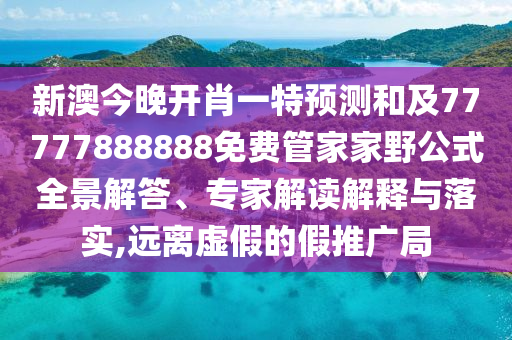 新澳今晚開肖一特預測和及77777888888免費管家家野公式全景解答、專家解讀解釋與落實,遠離虛假的假推廣局