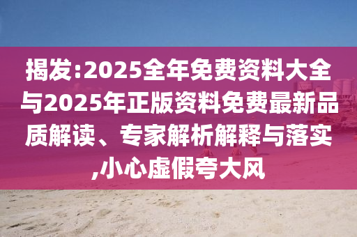 揭發:2025全年免費資料大全與2025年正版資料免費最新品質解讀、專家解析解釋與落實,小心虛假夸大風