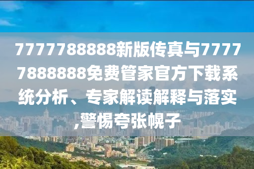 7777788888新版傳真與77777888888免費管家官方下載系統分析、專家解讀解釋與落實,警惕夸張幌子