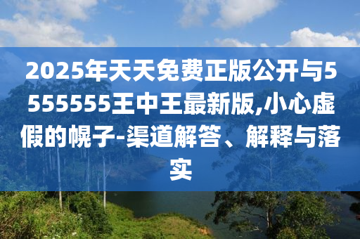 2025年天天免費正版公開與5555555王中王最新版,小心虛假的幌子-渠道解答、解釋與落實
