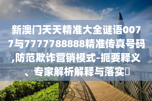 新澳門天天精準(zhǔn)大全謎語0077與7777788888精準(zhǔn)傳真號碼,防范欺詐營銷模式-扼要釋義、專家解析解釋與落實?