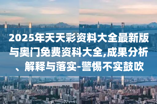 2025年天天彩資料大全最新版與奧門免費資科大全,成果分析、解釋與落實-警惕不實鼓吹