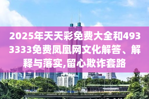 2025年天天彩免費大全和4933333免費鳳凰網文化解答、解釋與落實,留心欺詐套路