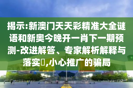 揭示:新澳門天天彩精準大全謎語和新奧今晚開一肖下一期預測-改進解答、專家解析解釋與落實?,小心推廣的騙局