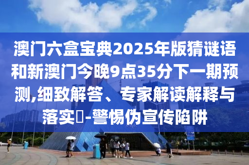 澳門六盒寶典2025年版猜謎語和新澳門今晚9點35分下一期預測,細致解答、專家解讀解釋與落實?-警惕偽宣傳陷阱