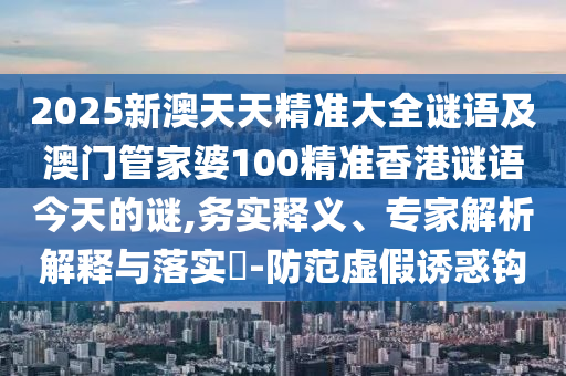2025新澳天天精準大全謎語及澳門管家婆100精準香港謎語今天的謎,務實釋義、專家解析解釋與落實?-防范虛假誘惑鉤