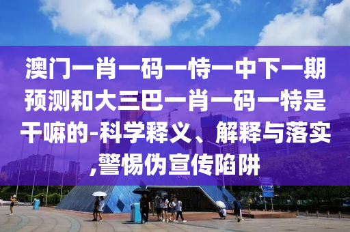 澳門一肖一碼一恃一中下一期預(yù)測和大三巴一肖一碼一特是干嘛的-科學(xué)釋義、解釋與落實(shí),警惕偽宣傳陷阱