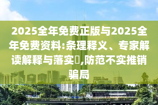 2025全年免費正版與2025全年免費資料:條理釋義、專家解讀解釋與落實?,防范不實推銷騙局