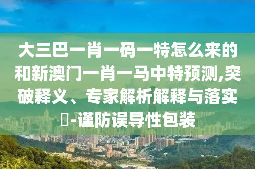 大三巴一肖一碼一特怎么來的和新澳門一肖一馬中特預(yù)測,突破釋義、專家解析解釋與落實(shí)?-謹(jǐn)防誤導(dǎo)性包裝