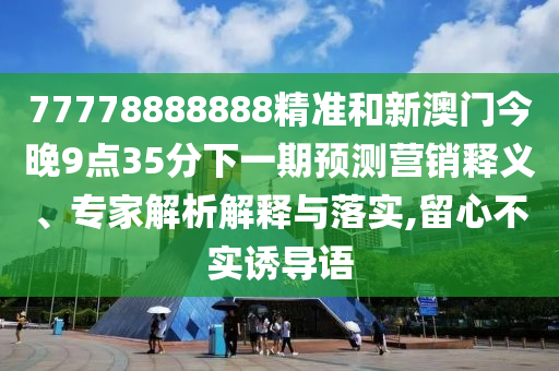 77778888888精準(zhǔn)和新澳門今晚9點(diǎn)35分下一期預(yù)測營銷釋義、專家解析解釋與落實(shí),留心不實(shí)誘導(dǎo)語