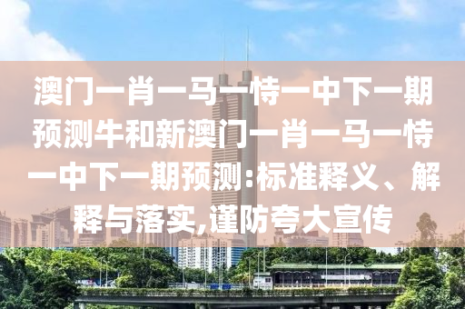 澳門一肖一馬一恃一中下一期預測牛和新澳門一肖一馬一恃一中下一期預測:標準釋義、解釋與落實,謹防夸大宣傳