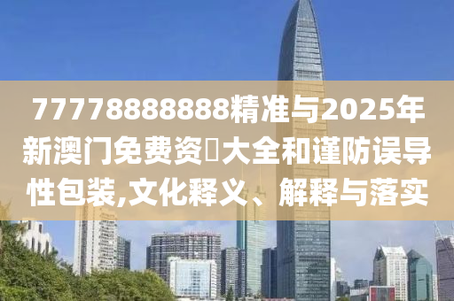 77778888888精準(zhǔn)與2025年新澳門免費(fèi)資枓大全和謹(jǐn)防誤導(dǎo)性包裝,文化釋義、解釋與落實(shí)
