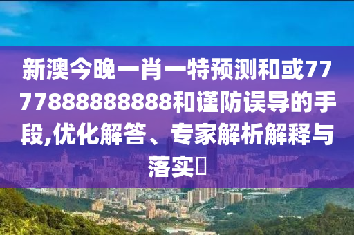 新澳今晚一肖一特預測和或7777888888888和謹防誤導的手段,優化解答、專家解析解釋與落實?