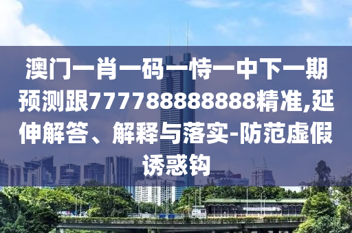 澳門一肖一碼一恃一中下一期預測跟777788888888精準,延伸解答、解釋與落實-防范虛假誘惑鉤