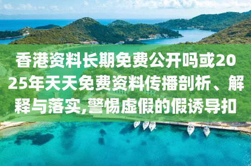 香港資料長期免費公開嗎或2025年天天免費資料傳播剖析、解釋與落實,警惕虛假的假誘導扣