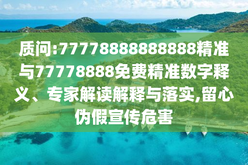 質問:77778888888888精準與77778888免費精準數字釋義、專家解讀解釋與落實,留心偽假宣傳危害