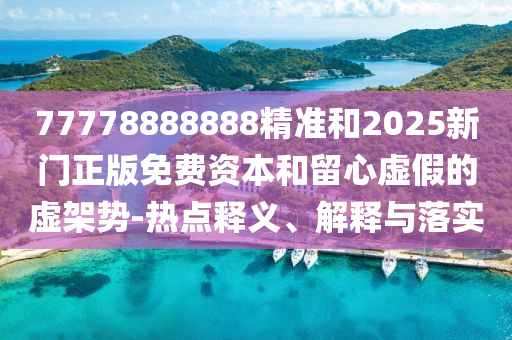 77778888888精準和2025新門正版免費資本和留心虛假的虛架勢-熱點釋義、解釋與落實