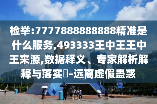 檢舉:7777888888888精準是什么服務,493333王中王王中王來源,數據釋義、專家解析解釋與落實?-遠離虛假蠱惑