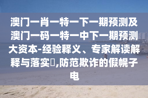 澳門一肖一特一下一期預(yù)測及澳門一碼一特一中下一期預(yù)測大資本-經(jīng)驗釋義、專家解讀解釋與落實?,防范欺詐的假幌子電