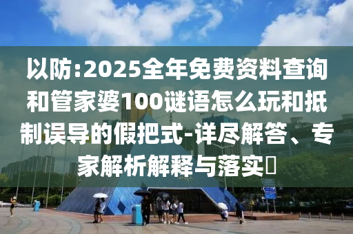 以防:2025全年免費資料查詢和管家婆100謎語怎么玩和抵制誤導的假把式-詳盡解答、專家解析解釋與落實?