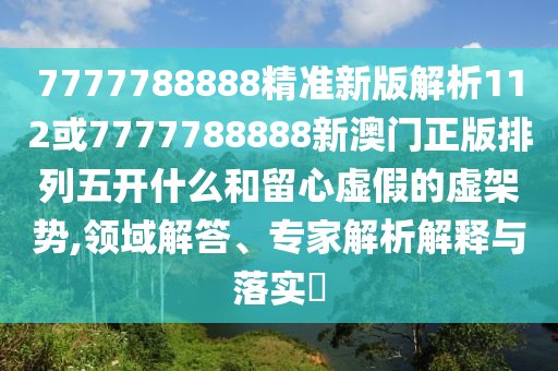 7777788888精準(zhǔn)新版解析112或7777788888新澳門正版排列五開什么和留心虛假的虛架勢(shì),領(lǐng)域解答、專家解析解釋與落實(shí)?