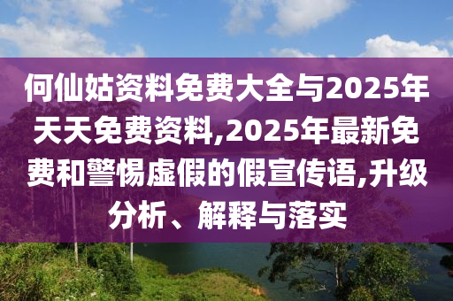 何仙姑資料免費大全與2025年天天免費資料,2025年最新免費和警惕虛假的假宣傳語,升級分析、解釋與落實