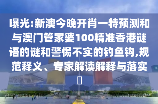 曝光:新澳今晚開肖一特預測和與澳門管家婆100精準香港謎語的謎和警惕不實的釣魚鉤,規范釋義、專家解讀解釋與落實?