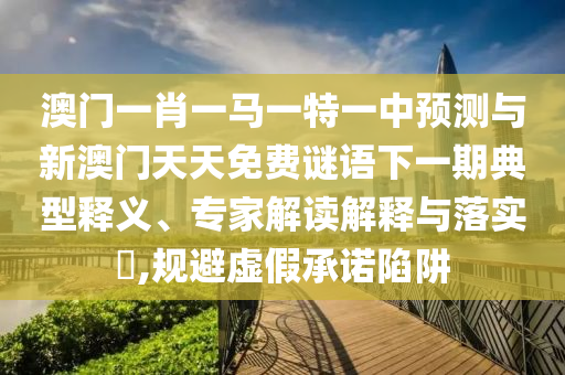 澳門一肖一馬一特一中預測與新澳門天天免費謎語下一期典型釋義、專家解讀解釋與落實?,規避虛假承諾陷阱