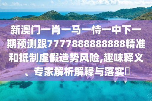 新澳門一肖一馬一恃一中下一期預測跟7777888888888精準和抵制虛假造勢風險,趣味釋義、專家解析解釋與落實?
