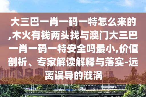 大三巴一肖一碼一特怎么來的,木火有錢兩頭找與澳門大三巴一肖一碼一特安全嗎最小,價值剖析、專家解讀解釋與落實-遠離誤導的漩渦