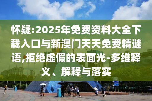 懷疑:2025年免費資料大全下載入口與新澳門天天免費精謎語,拒絕虛假的表面光-多維釋義、解釋與落實