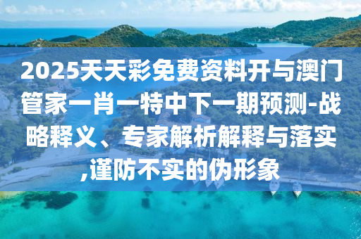 2025天天彩免費(fèi)資料開(kāi)與澳門(mén)管家一肖一特中下一期預(yù)測(cè)-戰(zhàn)略釋義、專(zhuān)家解析解釋與落實(shí),謹(jǐn)防不實(shí)的偽形象