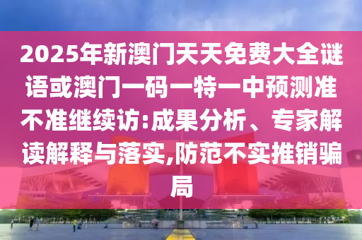 2025年新澳門天天免費大全謎語或澳門一碼一特一中預測準不準繼續訪:成果分析、專家解讀解釋與落實,防范不實推銷騙局
