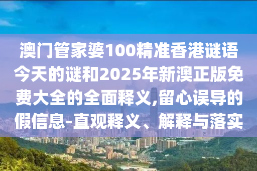 澳門管家婆100精準香港謎語今天的謎和2025年新澳正版免費大全的全面釋義,留心誤導的假信息-直觀釋義、解釋與落實
