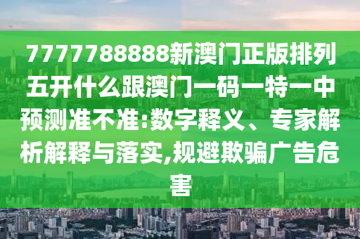 7777788888新澳門正版排列五開什么跟澳門一碼一特一中預測準不準:數字釋義、專家解析解釋與落實,規避欺騙廣告危害