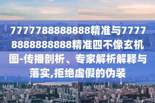 7777788888888精準與77778888888888精準四不像玄機圖-傳播剖析、專家解析解釋與落實,拒絕虛假的偽裝